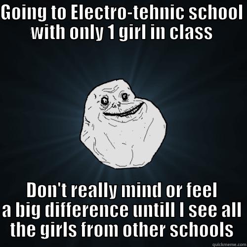 GOING TO ELECTRO-TEHNIC SCHOOL WITH ONLY 1 GIRL IN CLASS DON'T REALLY MIND OR FEEL A BIG DIFFERENCE UNTILL I SEE ALL THE GIRLS FROM OTHER SCHOOLS Forever Alone