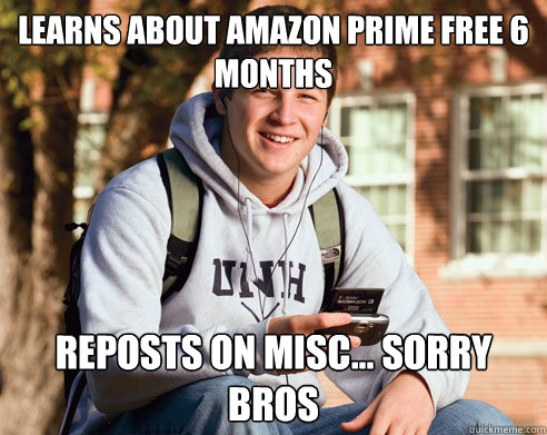 learns about amazon prime free 6 months reposts on misc... sorry bros  College Freshman