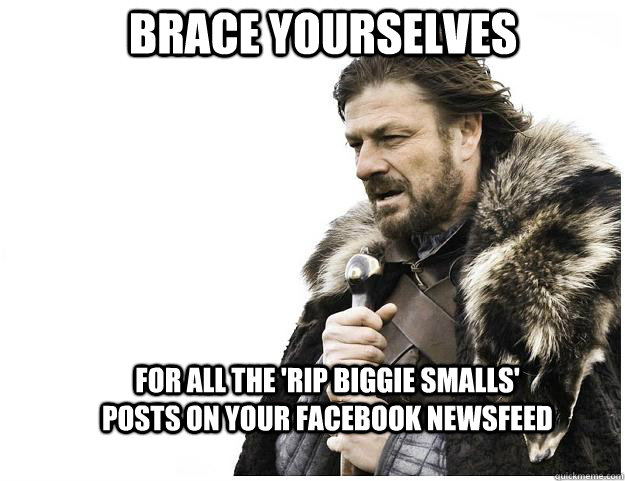 Brace yourselves For all the 'rip biggie smalls'  posts on your facebook newsfeed - Brace yourselves For all the 'rip biggie smalls'  posts on your facebook newsfeed  Imminent Ned