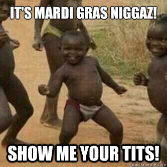 It's mardi gras niggaz! show me your tits!  Its friday niggas