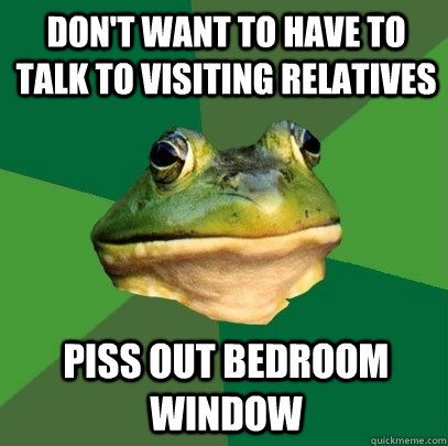 don't want to have to talk to visiting relatives piss out bedroom window  Foul Bachelor Frog