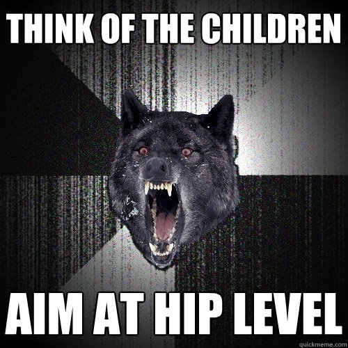 Think of the children aim at hip level  Insanity Wolf
