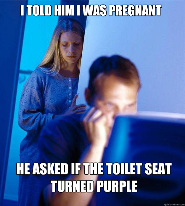 i told him i was pregnant he asked if the toilet seat turned purple  Redditors Wife