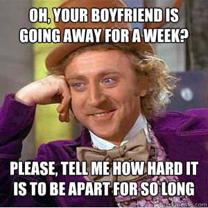 Oh, your boyfriend is going away for a week? Please, tell me how hard it is to be apart for so long  willy wonka