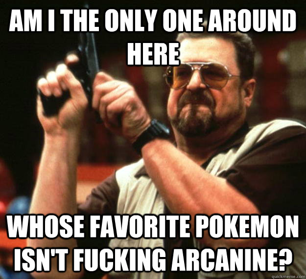 AM I the only one around here whose favorite pokemon isn't fucking arcanine?  Angry Walter