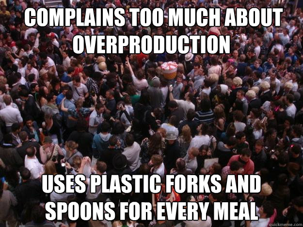  COMPLAINS TOO MUCH ABOUT OVERPRODUCTION USES PLASTIC FORKS AND SPOONS FOR EVERY MEAL  Scumbag Human Race