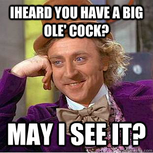 Iheard you have a big ole' cock? May I see it?  Creepy Wonka