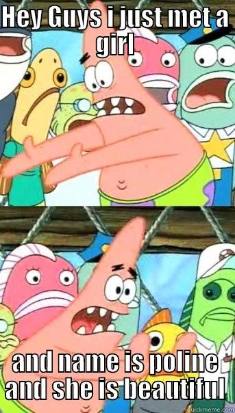 HEY GUYS I JUST MET A GIRL AND NAME IS POLINE AND SHE IS BEAUTIFUL Push it somewhere else Patrick