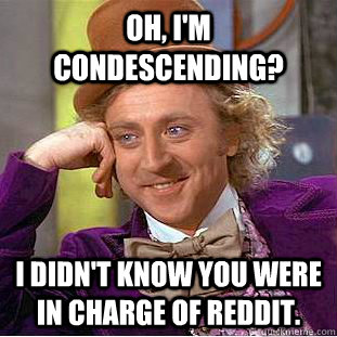 Oh, I'm condescending? I didn't know you were in charge of reddit. - Oh, I'm condescending? I didn't know you were in charge of reddit.  Creepy Wonka
