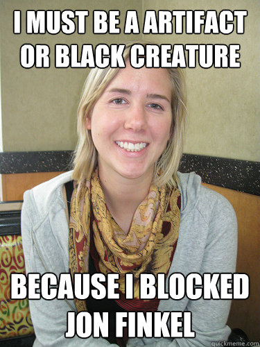I must be a artifact or black creature Because I blocked Jon Finkel - I must be a artifact or black creature Because I blocked Jon Finkel  ALYSSA BEREZNAK