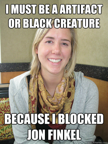 I must be a artifact or black creature Because I blocked Jon Finkel  ALYSSA BEREZNAK