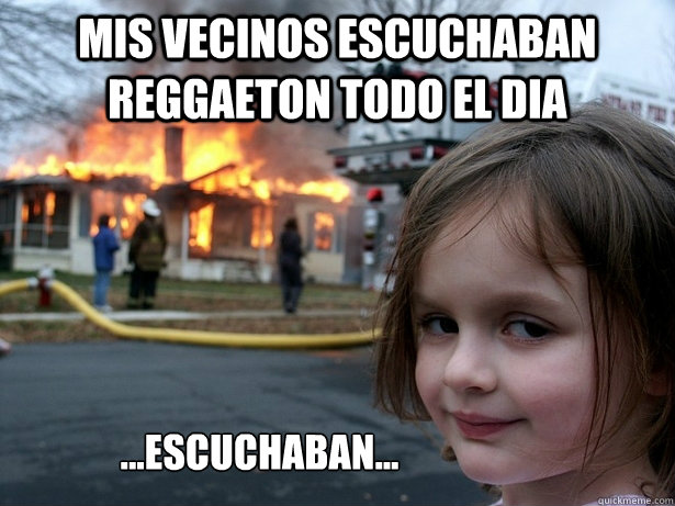 Mis vecinos escuchaban reggaeton todo el dia ...escuchaban...  Disaster Girl