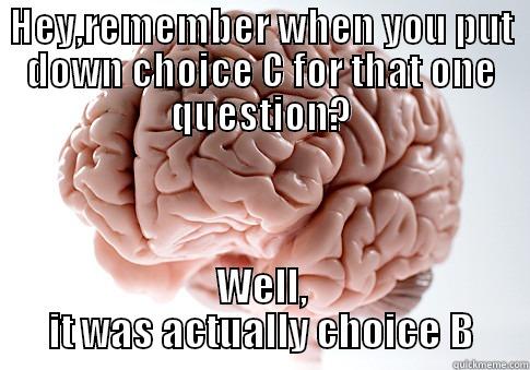 HEY,REMEMBER WHEN YOU PUT DOWN CHOICE C FOR THAT ONE QUESTION? WELL, IT WAS ACTUALLY CHOICE B Scumbag Brain