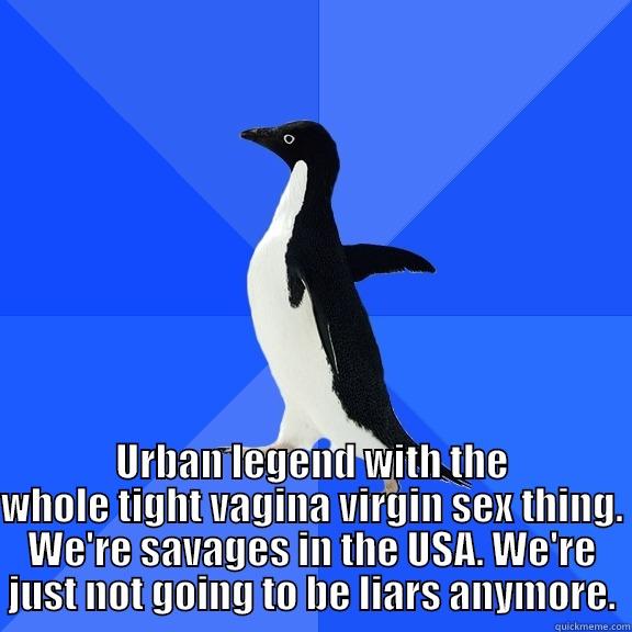  URBAN LEGEND WITH THE WHOLE TIGHT VAGINA VIRGIN SEX THING. WE'RE SAVAGES IN THE USA. WE'RE JUST NOT GOING TO BE LIARS ANYMORE. Socially Awkward Penguin