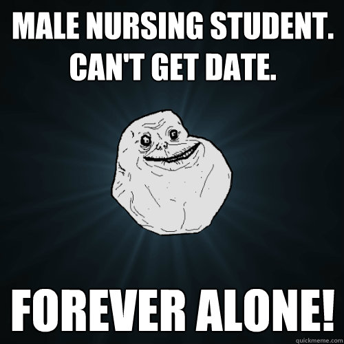 Male nursing student.
can't get date. Forever alone!
 - Male nursing student.
can't get date. Forever alone!
  Forever Alone