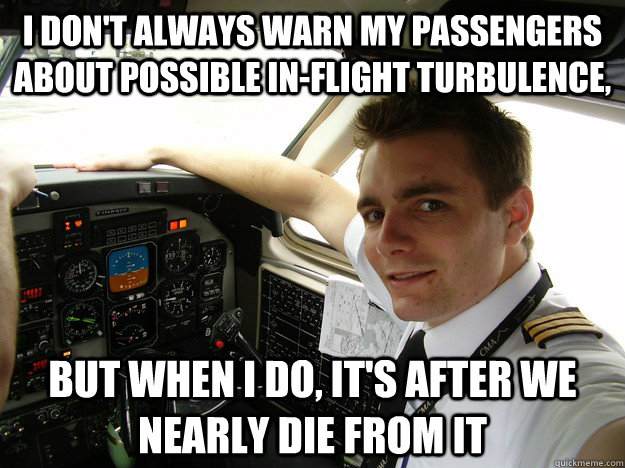 I don't always warn my passengers about possible in-flight turbulence, but when i do, it's after we nearly die from it  oblivious regional pilot
