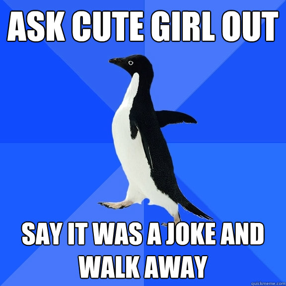 ask cute girl out say it was a joke and walk away  Socially Awkward Penguin
