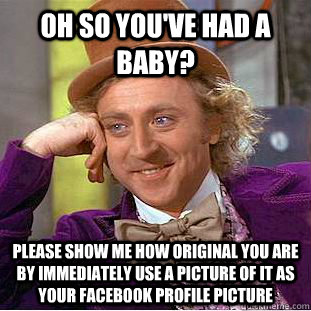 Oh so you've had a baby? please show me how original you are by immediately use a picture of it as your facebook profile picture  Condescending Wonka