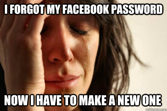 i forgot my facebook password Now i have to make a new one  First World Problems