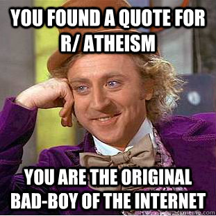 You found a quote for r/ atheism you are the original bad-boy of the internet  Condescending Wonka