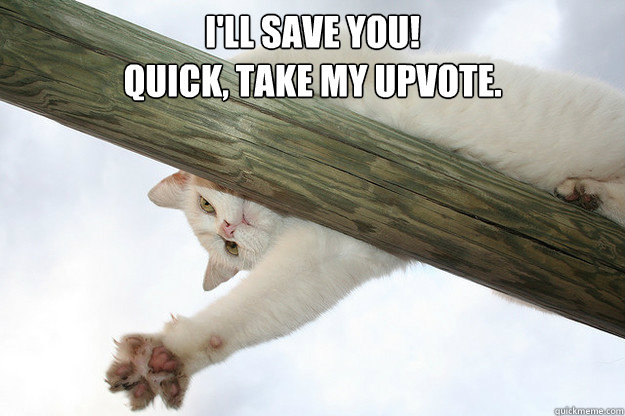 I'll save you!
Quick, take my upvote.  - I'll save you!
Quick, take my upvote.   Hang In There Cat