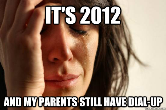 it's 2012 And my parents still have dial-up  First World Problems