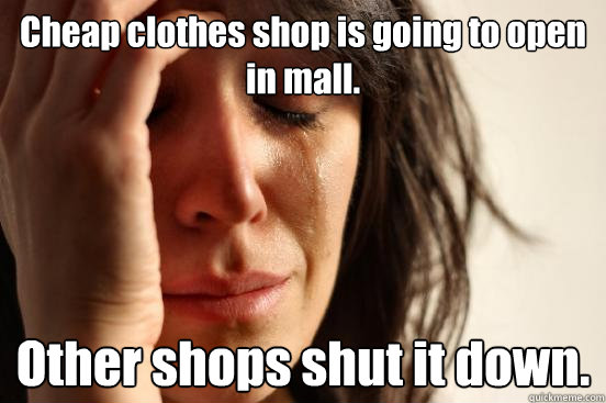 Cheap clothes shop is going to open in mall. Other shops shut it down.  First World Problems