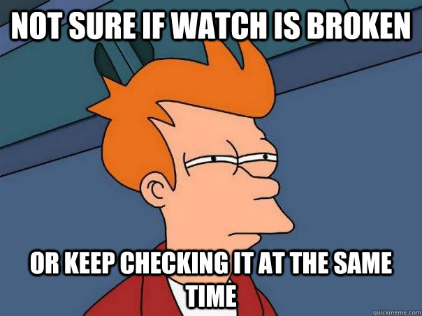 Not sure if watch is broken Or keep checking it at the same time  Futurama Fry