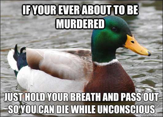 If your ever about to be murdered Just hold your breath and pass out so you can die while unconscious   Actual Advice Mallard