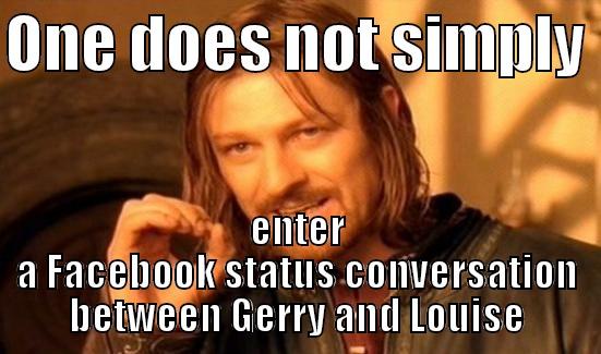 ONE DOES NOT SIMPLY  ENTER A FACEBOOK STATUS CONVERSATION BETWEEN GERRY AND LOUISE Boromir