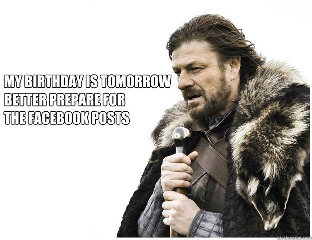 My birthday is tomorrow
Better Prepare for
the facebook posts  Imminent Ned