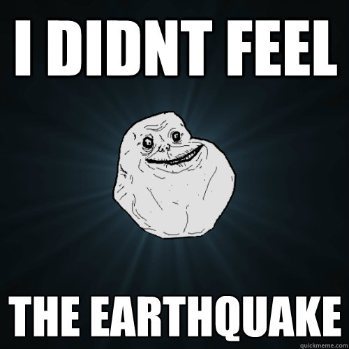 I didnt feel The Earthquake  Forever Alone