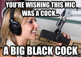 You're wishing this mic was a cock... A big black cock - You're wishing this mic was a cock... A big black cock  scumbag radio dj