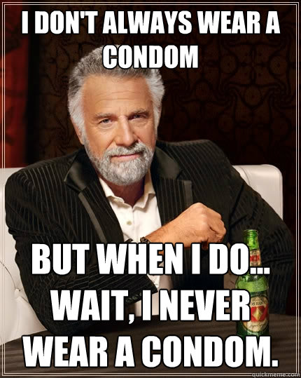 I don't always wear a condom but when I do...  Wait, I never wear a condom.  The Most Interesting Man In The World