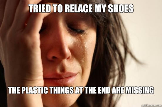 Tried to relace my shoes The plastic things at the end are missing
  First World Problems