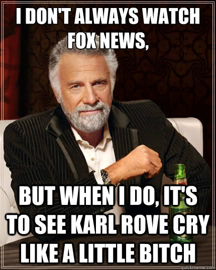 I don't always watch Fox News, But when I do, it's to see Karl Rove cry like a little bitch  The Most Interesting Man In The World
