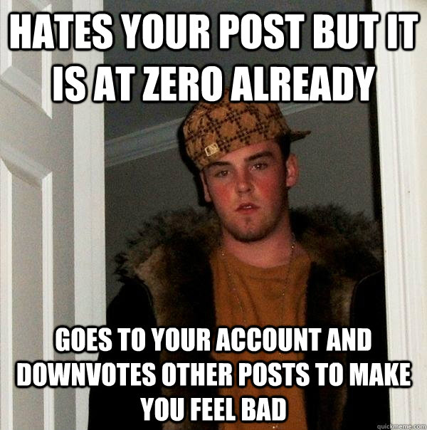 hates your post but it is at zero already goes to your account and downvotes other posts to make you feel bad - hates your post but it is at zero already goes to your account and downvotes other posts to make you feel bad  Scumbag Steve