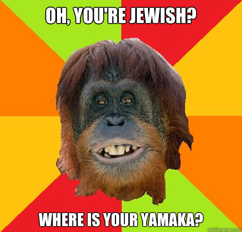 oh, you're Jewish? Where is your yamaka?  Culturally Oblivious Orangutan