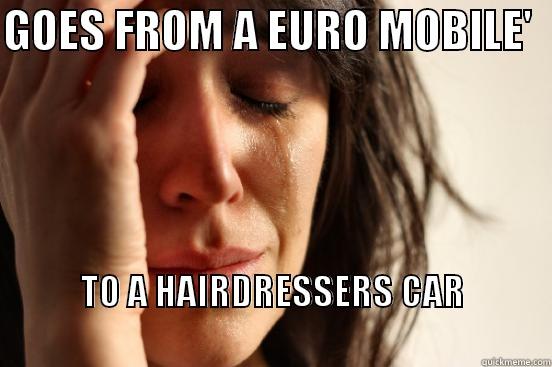 GOES FROM A EURO MOBILE'   TO A HAIRDRESSERS CAR                                                                        First World Problems