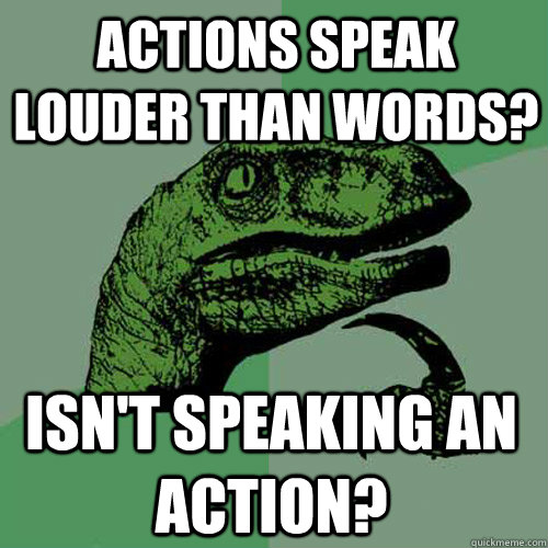 Actions speak louder than words? Isn't speaking an action? - Actions speak louder than words? Isn't speaking an action?  Philosoraptor
