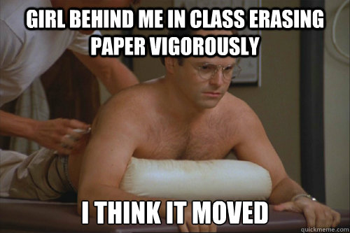 Girl behind me in class erasing paper vigorously  I think it moved - Girl behind me in class erasing paper vigorously  I think it moved  Costanza Massage