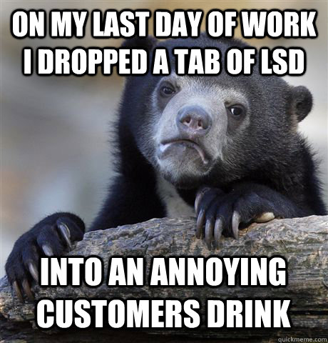 ON MY LAST DAY OF WORK I DROPPED A TAB OF LSD INTO AN ANNOYING CUSTOMERS DRINK  Confession Bear