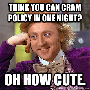 Think you can cram policy in one night? Oh how cute.  Creepy Wonka