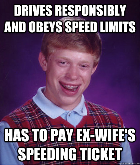 Drives responsibly and obeys speed limits Has to pay ex-wife's speeding ticket  Bad Luck Brian