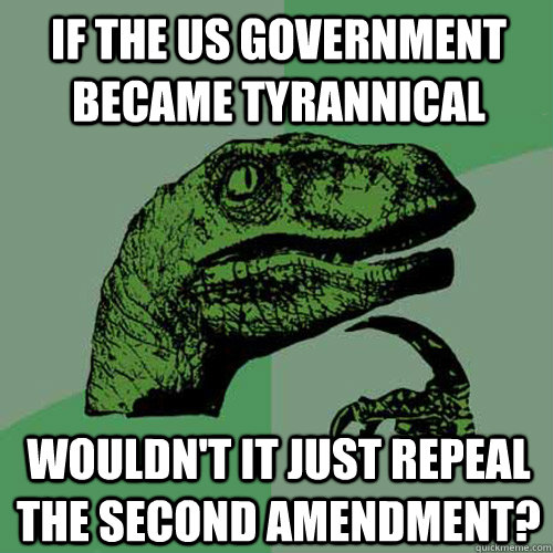 If the US Government became tyrannical Wouldn't it just repeal the second amendment? - If the US Government became tyrannical Wouldn't it just repeal the second amendment?  Philosoraptor