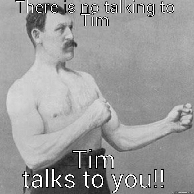 THERE IS NO TALKING TO TIM TIM TALKS TO YOU!! overly manly man