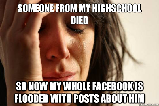 Someone from my highschool 
died
 so now my whole facebook is flooded with posts about him  First World Problems