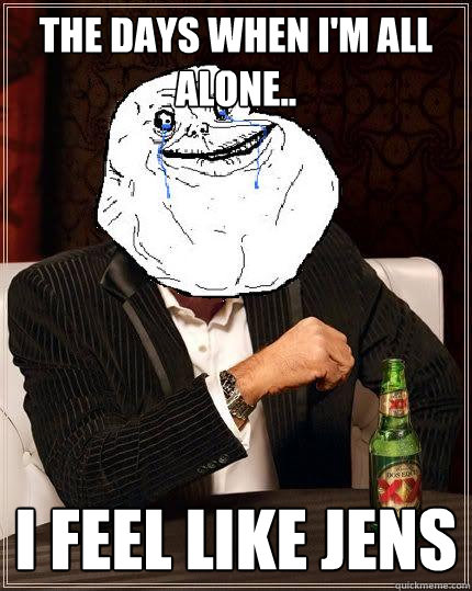 The days when I'm all alone.. I feel like Jens  Most Forever Alone In The World