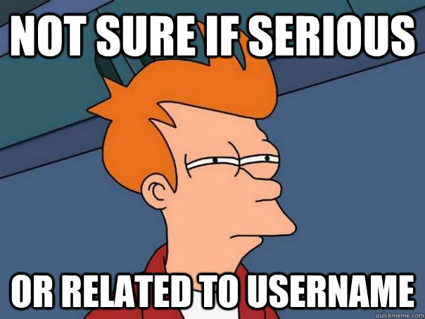 Not sure if serious Or related to username  Futurama Fry