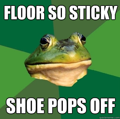 floor so sticky shoe pops off  Foul Bachelor Frog